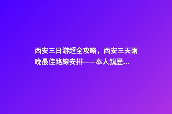 西安三日游超全攻略，西安三天兩晚最佳路線安排——本人親歷分享，看完記得收藏